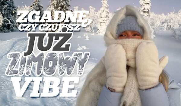 Zgadniemy, czy czujesz już zimowy vibe!