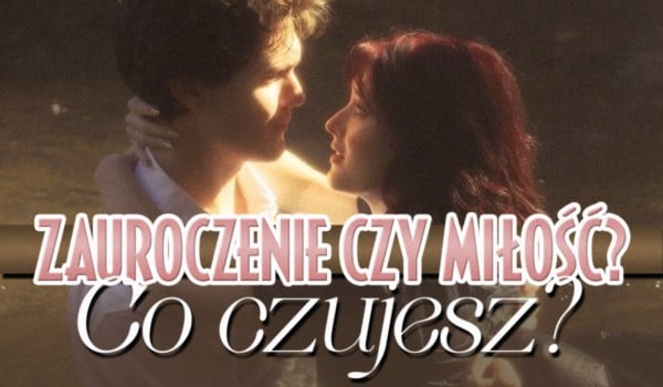 Zauroczenie czy miłość – co czujesz?