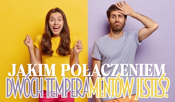 Jakim połączeniem dwóch temperamentów jesteś?