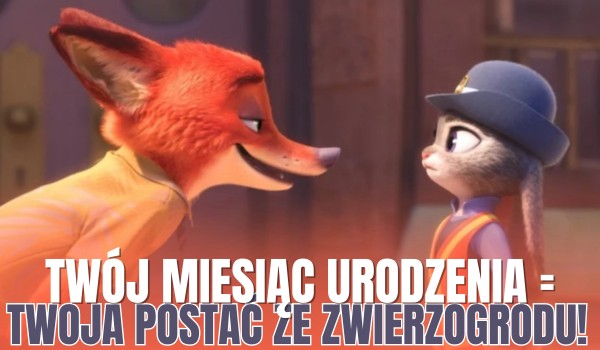 Twój miesiąc urodzenia = Twoja postać ze „Zwierzogrodu”!