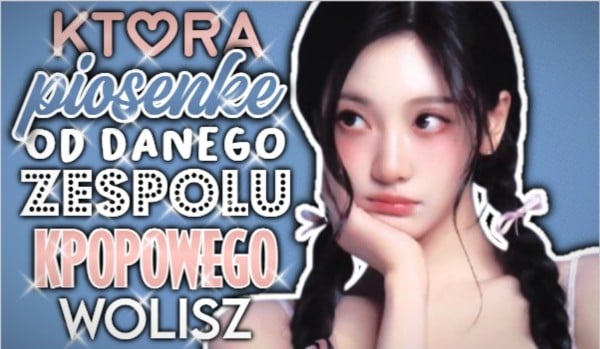 Którą piosenkę od danego zespołu k-popowego wolisz?