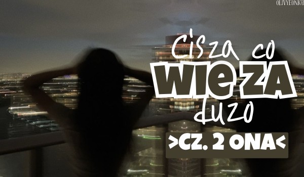 „Cisza,  która wie za dużo” Część 2 ONA