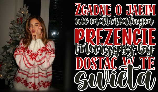 Zgadnę o jakim niematerialnym prezencie marzysz, by dostać w te święta!