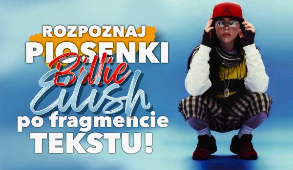 Rozpoznaj piosenki Billie Eilish po fragmencie tekstu!