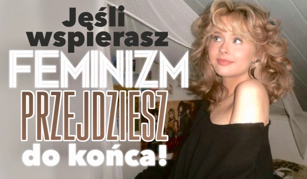 Jeśli wspierasz feminizm, przejdziesz do końca!