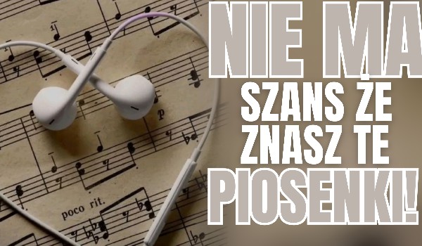 Nie ma szans, że znasz te piosenki!