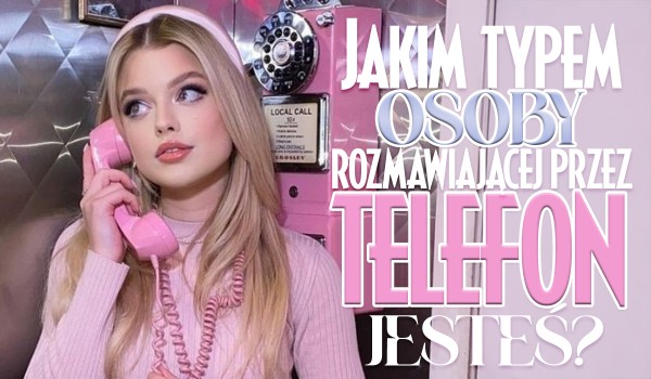 Jakim typem osoby rozmawiającej przez telefon jesteś?