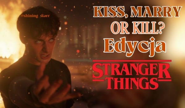Kiss, marry or Kill! Edycja: Stranger Things!
