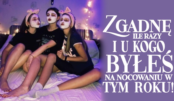 Zgadnę, ile razy i z kim byłeś na nocowaniu w tym roku!