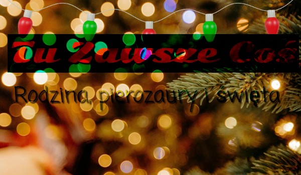 Tu Zawsze Coś – część 4: rodzina, pierozaury i święta