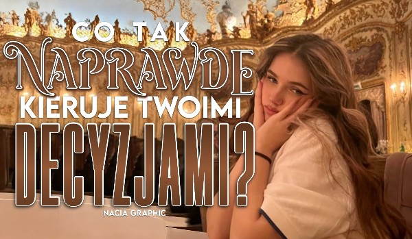 Co tak naprawdę kieruje Twoimi decyzjami?