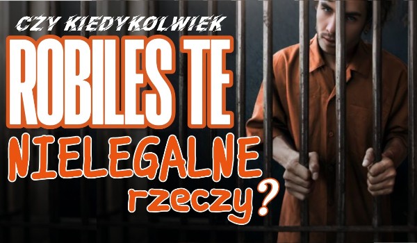 Czy kiedykolwiek robiłeś te nielegalne rzeczy?
