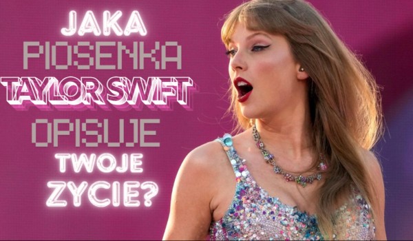 Jaka piosenka Taylor Swift opisuje Twoje życie?
