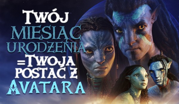 Twój miesiąc urodzenia = Twoja postać z Avatara!