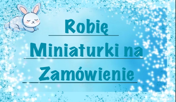 Robię miniaturki na zamówienie.