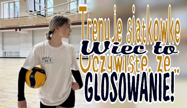 Trenuję siatkówkę, więc to oczywiste, że… – Głosowanie!