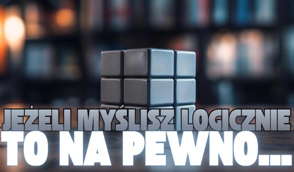 Jeżeli myślisz logicznie, to na pewno…