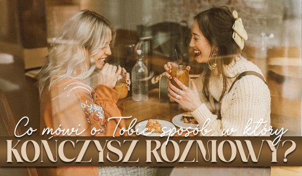 Co mówi o Tobie sposób, w który kończysz rozmowy?