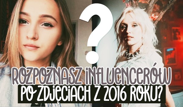 Czy rozpoznasz influencerów w 2016 roku?