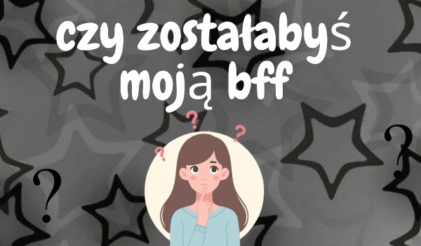 Czy zostałabyś moją bff?