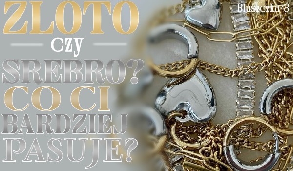 Złoto czy srebro? Co ci bardziej pasuje?
