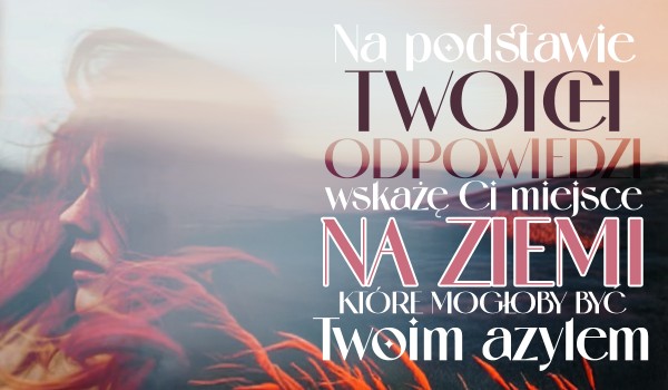 Na podstawie Twoich odpowiedzi wskażę Ci miejsce na Ziemi, które mogłoby być Twoim azylem!