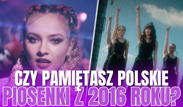 Czy pamiętasz polskie piosenki z 2016 roku?