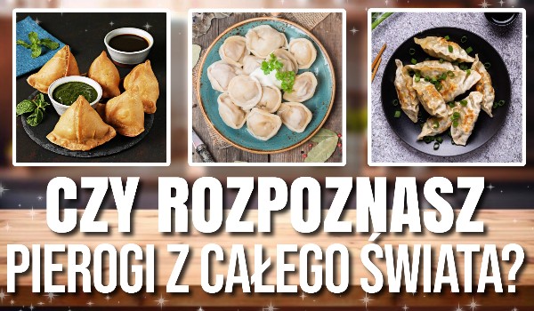 Czy rozpoznasz PIEROGI z całego świata?