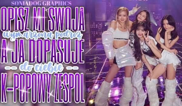 Opisz mi swoją wymarzoną podróż, a ja dopasuję do Ciebie k-popowy zespół!