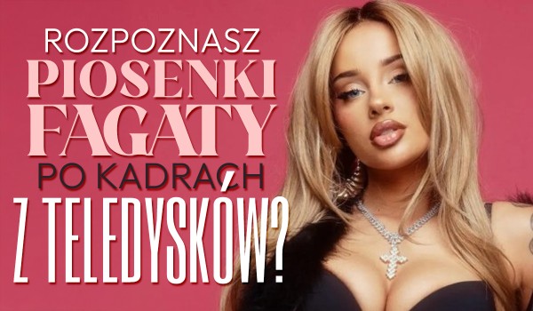Czy rozpoznasz piosenki Fagaty po kadrze z teledysku?