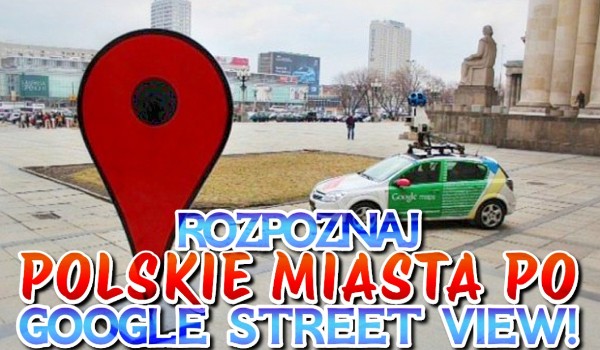 Rozpoznaj polskie miasto po jego zdjęciu z Google Street View!