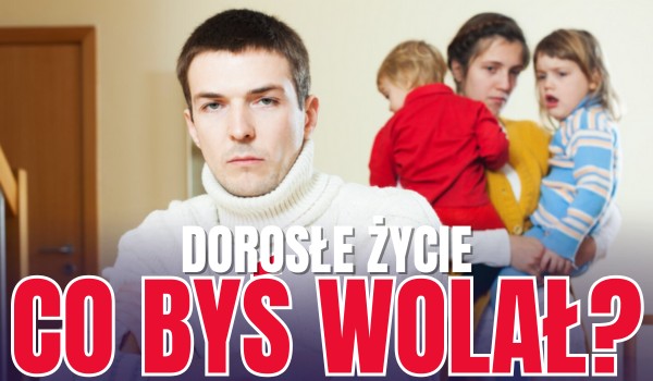 10 pytań z serii ,,Co byś wolał?”! – DOROSŁE ŻYCIE!