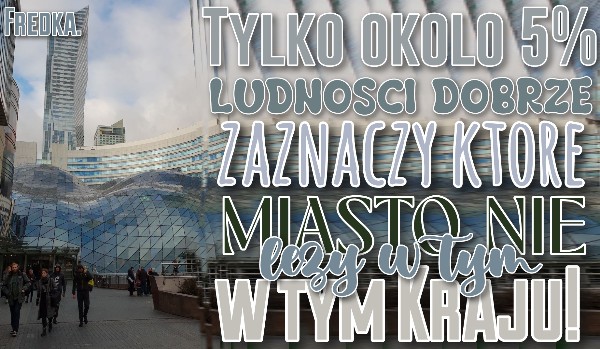 Tylko 5% ludności dobrze zaznaczy które miasto  nie leży w tym kraju!