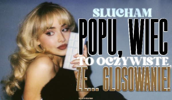 Słucham popu, więc to oczywiste, że… Głosowanie!