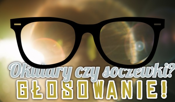 Okulary czy soczewki – głosowanie!