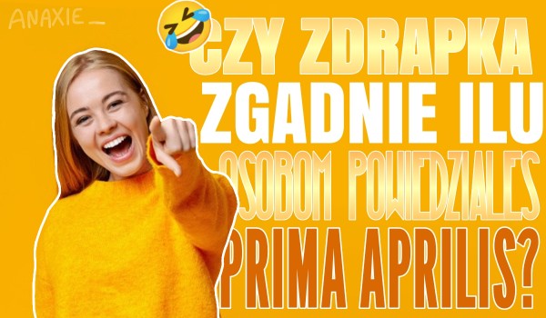 Czy zdrapka zgadnie, ilu osobom powiedziałeś Prima Aprilis?