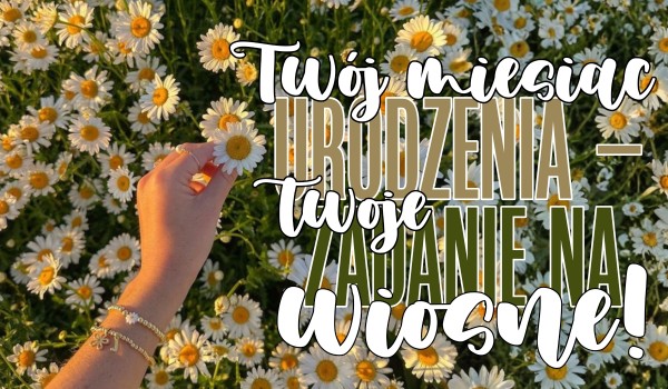 Twój miesiąc urodzenia – Twoje zadanie na wiosnę!