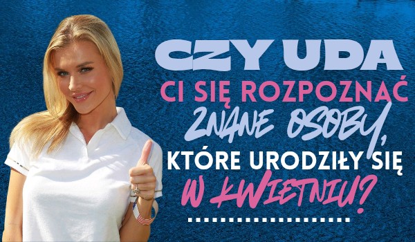 Czy uda Ci się rozpoznać znane osoby, które urodziły się w kwietniu?