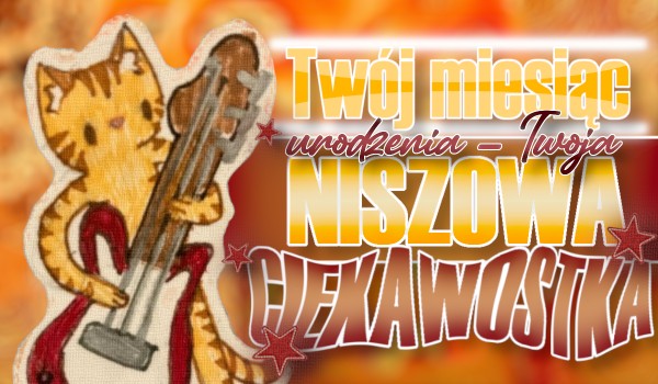 Twój miesiąc urodzenia – Twoja niszowa ciekawostka!