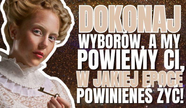Dokonaj wyborów, a my powiemy Ci, w jakiej epoce powinieneś żyć!