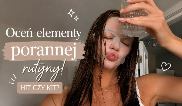 Oceń elementy porannej rutyny!- Hit czy Kit?