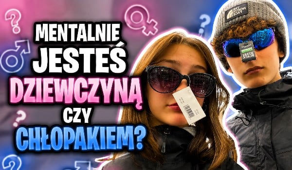 Mentalnie jesteś dziewczyną czy chłopakiem?