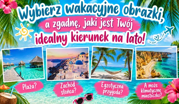 Wybierz wakacyjne obrazki, a zgadnę jaki jest Twój idealny kierunek na lato!