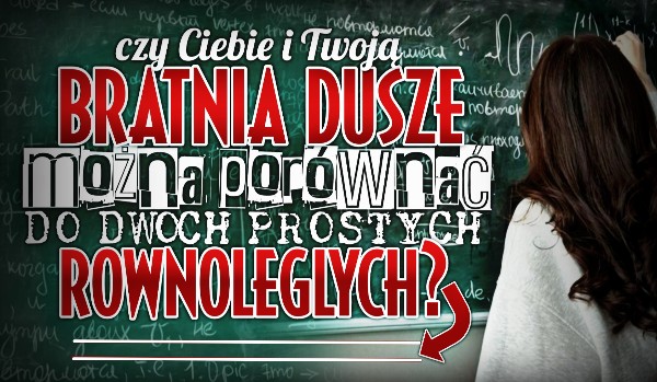 Czy Ciebie i Twoją bratnią duszę można porównać do dwóch prostych równoległych?