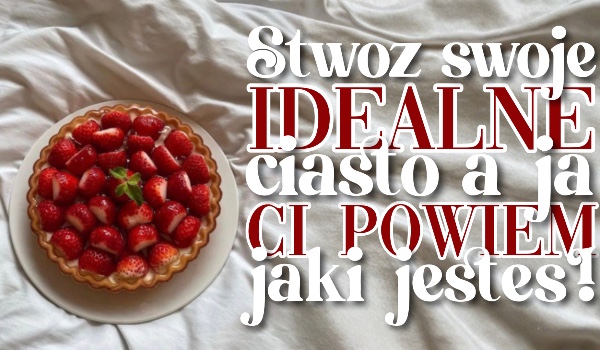 Stwórz swoje idealne ciasto, a ja Ci powiem, jaki jesteś!