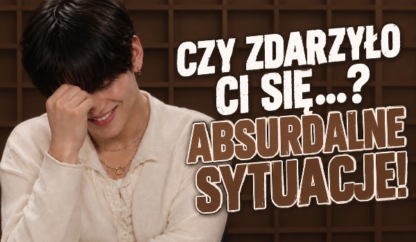 Czy zdarzyło Ci się…? Absurdalne sytuacje!