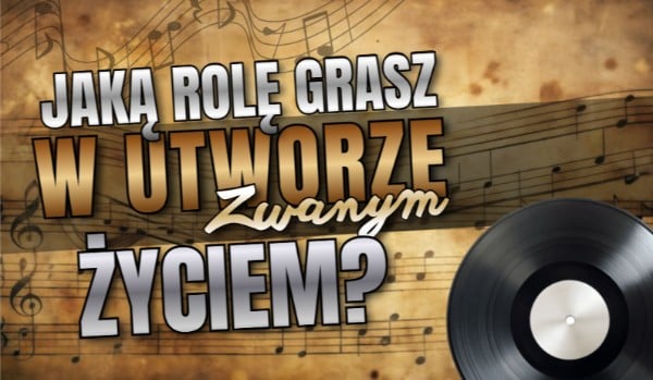 Jaką rolę grasz w utworze zwanym życiem?