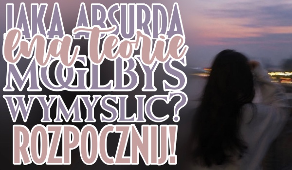 Jaką absurdalną teorię spiskową mógłbyś wymyślić?